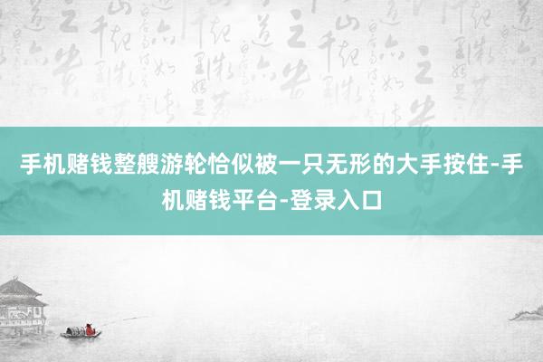 手机赌钱整艘游轮恰似被一只无形的大手按住-手机赌钱平台-登录入口