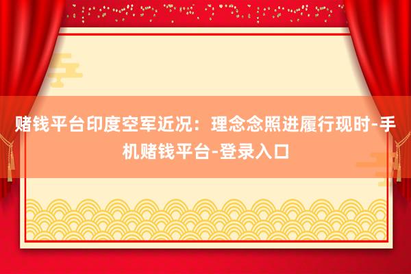 赌钱平台印度空军近况：理念念照进履行现时-手机赌钱平台-登录入口