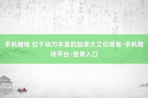 手机赌钱 位于动力丰富的加拿大艾伯塔省-手机赌钱平台-登录入口