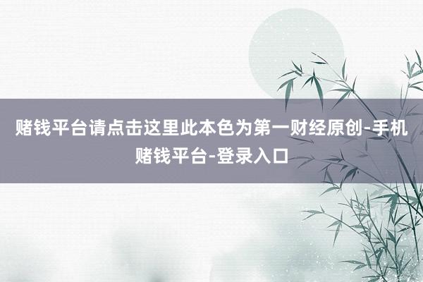 赌钱平台请点击这里此本色为第一财经原创-手机赌钱平台-登录入口