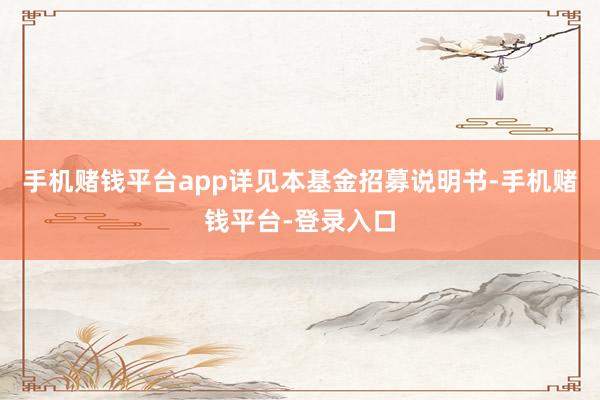 手机赌钱平台app详见本基金招募说明书-手机赌钱平台-登录入口