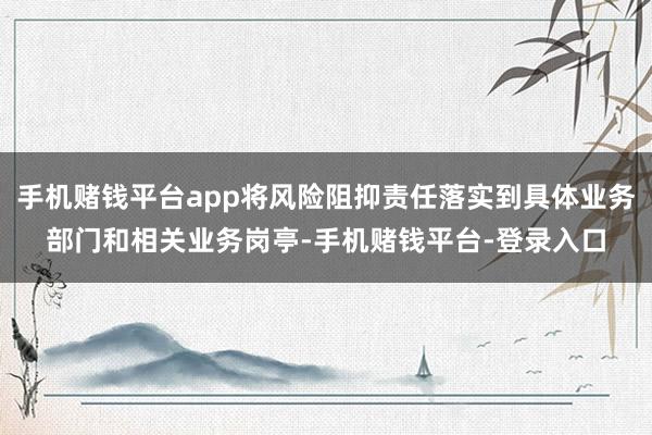 手机赌钱平台app将风险阻抑责任落实到具体业务部门和相关业务岗亭-手机赌钱平台-登录入口