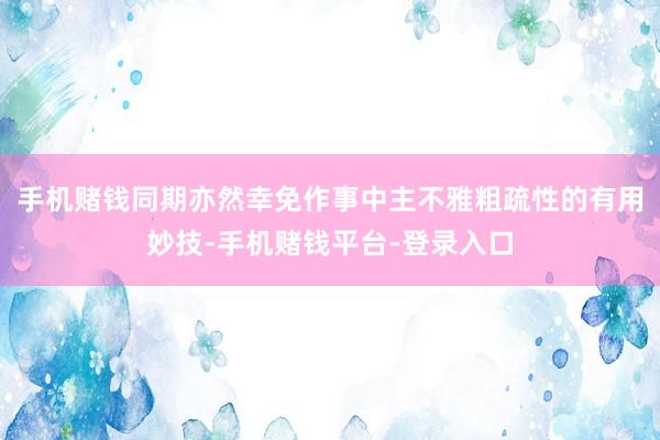 手机赌钱同期亦然幸免作事中主不雅粗疏性的有用妙技-手机赌钱平台-登录入口