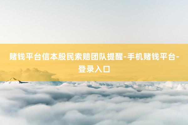 赌钱平台　　信本股民索赔团队提醒-手机赌钱平台-登录入口