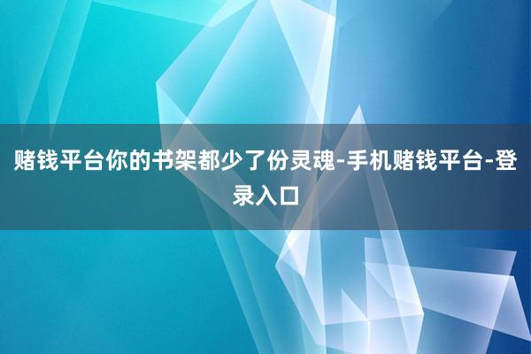 赌钱平台你的书架都少了份灵魂-手机赌钱平台-登录入口