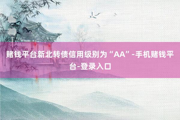 赌钱平台新北转债信用级别为“AA”-手机赌钱平台-登录入口