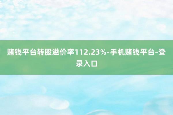 赌钱平台转股溢价率112.23%-手机赌钱平台-登录入口