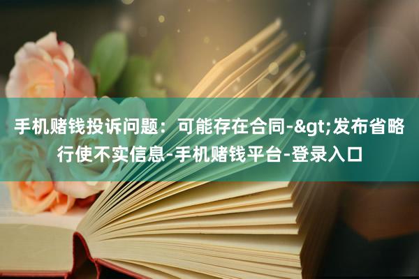 手机赌钱投诉问题：可能存在合同->发布省略行使不实信息-手机赌钱平台-登录入口