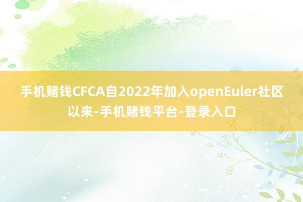 手机赌钱CFCA自2022年加入openEuler社区以来-手机赌钱平台-登录入口