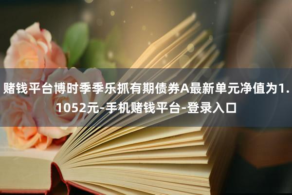 赌钱平台博时季季乐抓有期债券A最新单元净值为1.1052元-手机赌钱平台-登录入口