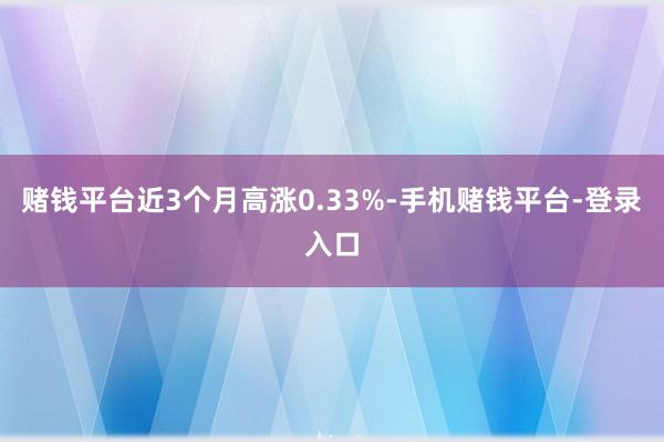 赌钱平台近3个月高涨0.33%-手机赌钱平台-登录入口