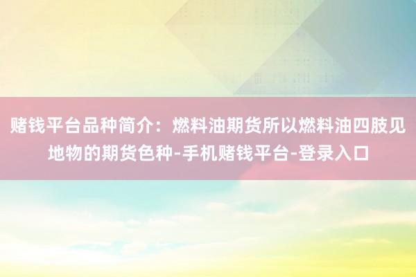 赌钱平台品种简介：燃料油期货所以燃料油四肢见地物的期货色种-手机赌钱平台-登录入口