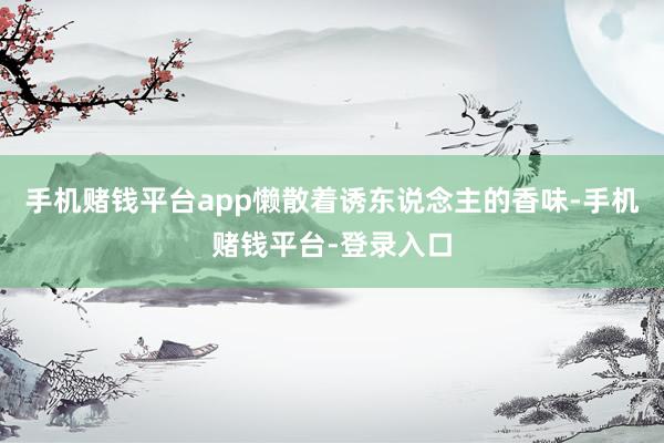 手机赌钱平台app懒散着诱东说念主的香味-手机赌钱平台-登录入口