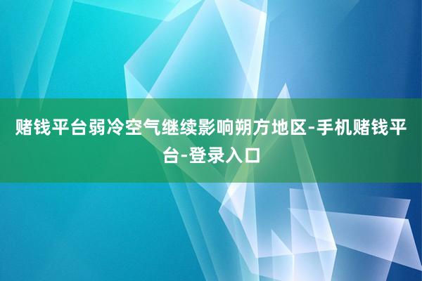 赌钱平台弱冷空气继续影响朔方地区-手机赌钱平台-登录入口