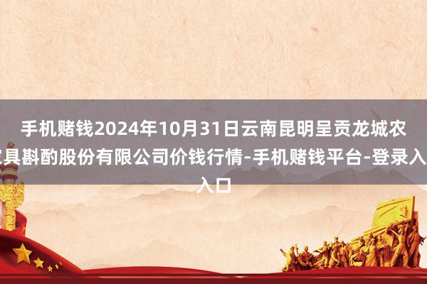 手机赌钱2024年10月31日云南昆明呈贡龙城农家具斟酌股份有限公司价钱行情-手机赌钱平台-登录入口