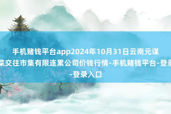 手机赌钱平台app2024年10月31日云南元谋县蔬菜交往市集有限连累公司价钱行情-手机赌钱平台-登录入口