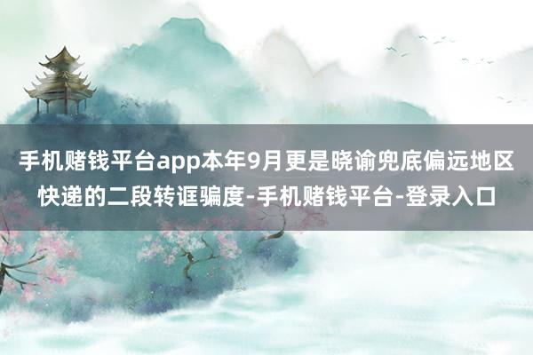 手机赌钱平台app本年9月更是晓谕兜底偏远地区快递的二段转诓骗度-手机赌钱平台-登录入口