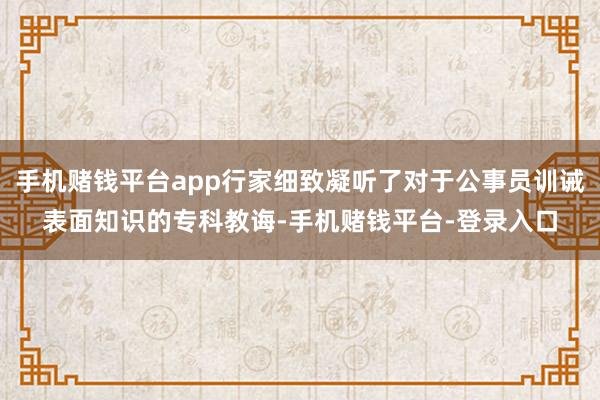 手机赌钱平台app行家细致凝听了对于公事员训诫表面知识的专科教诲-手机赌钱平台-登录入口