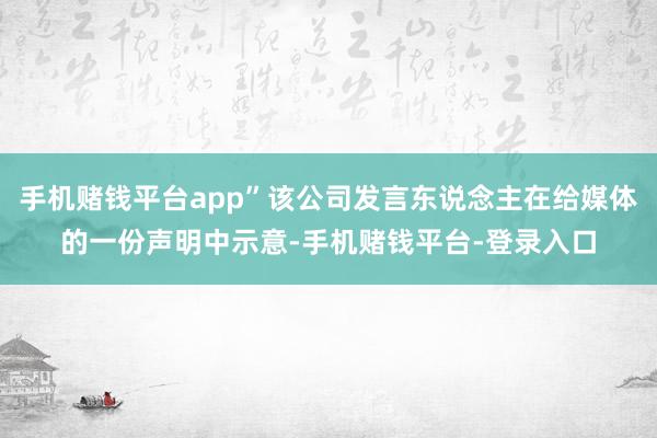 手机赌钱平台app”该公司发言东说念主在给媒体的一份声明中示意-手机赌钱平台-登录入口