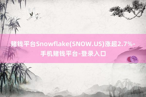 赌钱平台Snowflake(SNOW.US)涨超2.7%-手机赌钱平台-登录入口