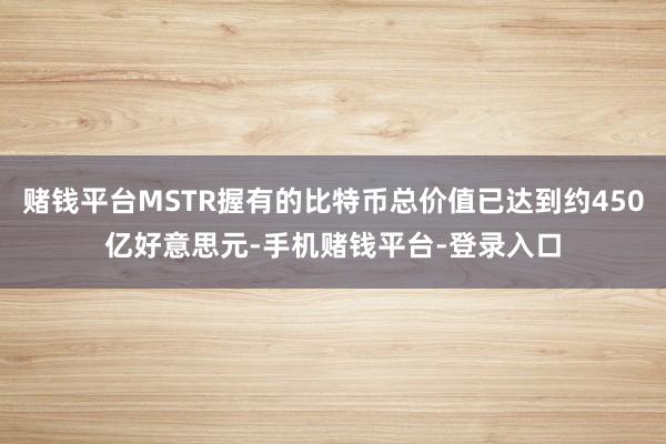 赌钱平台MSTR握有的比特币总价值已达到约450亿好意思元-手机赌钱平台-登录入口