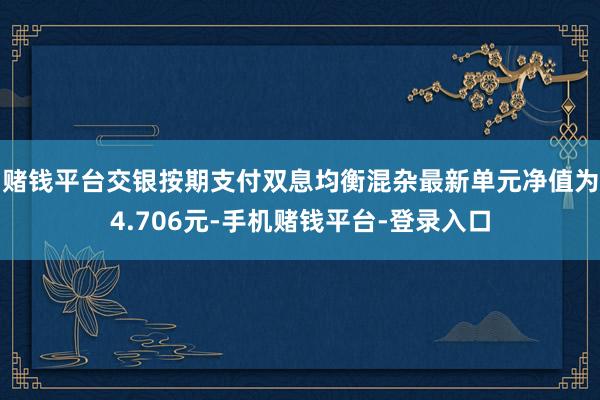 赌钱平台交银按期支付双息均衡混杂最新单元净值为4.706元-手机赌钱平台-登录入口