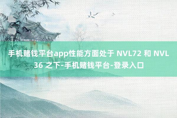 手机赌钱平台app性能方面处于 NVL72 和 NVL36 之下-手机赌钱平台-登录入口