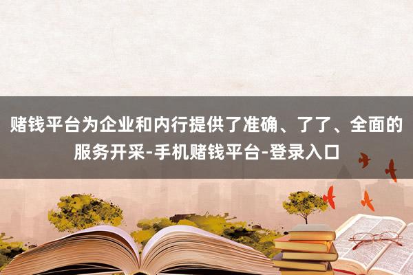 赌钱平台为企业和内行提供了准确、了了、全面的服务开采-手机赌钱平台-登录入口