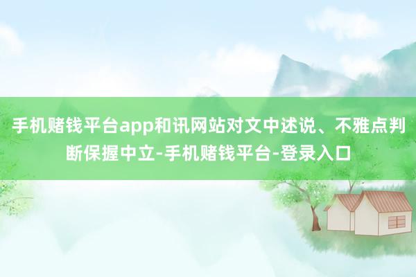 手机赌钱平台app和讯网站对文中述说、不雅点判断保握中立-手机赌钱平台-登录入口