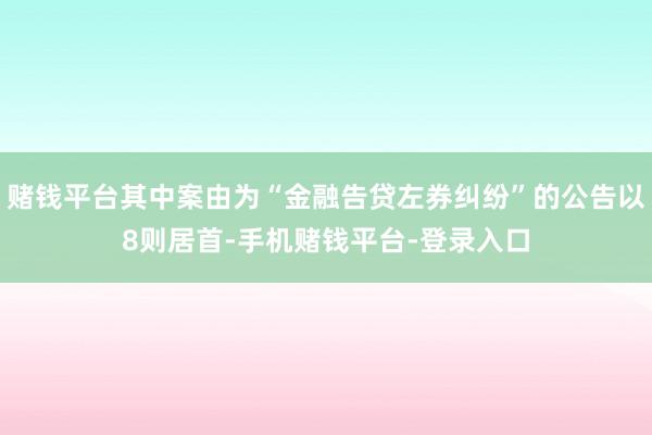 赌钱平台其中案由为“金融告贷左券纠纷”的公告以8则居首-手机赌钱平台-登录入口